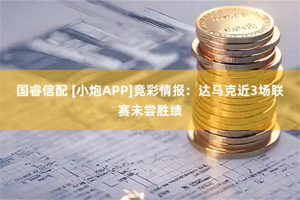国睿信配 [小炮APP]竞彩情报：达马克近3场联赛未尝胜绩