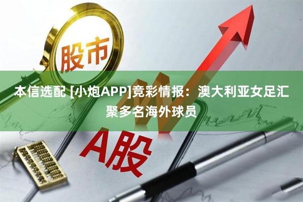 本信选配 [小炮APP]竞彩情报：澳大利亚女足汇聚多名海外球员