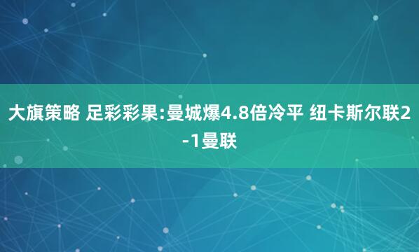 大旗策略 足彩彩果:曼城爆4.8倍冷平 纽卡斯尔联2-1曼联