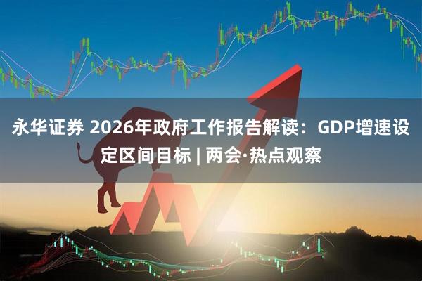 永华证券 2026年政府工作报告解读：GDP增速设定区间目标 | 两会·热点观察