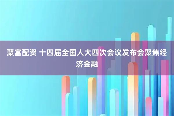 聚富配资 十四届全国人大四次会议发布会聚焦经济金融