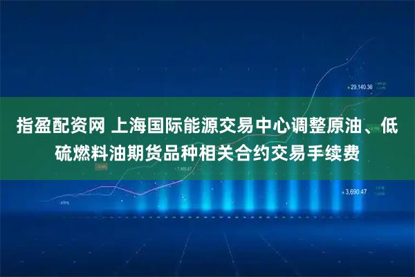 指盈配资网 上海国际能源交易中心调整原油、低硫燃料油期货品种相关合约交易手续费