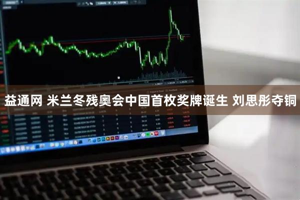 益通网 米兰冬残奥会中国首枚奖牌诞生 刘思彤夺铜
