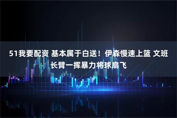 51我要配资 基本属于白送！伊森慢速上篮 文班长臂一挥暴力将球扇飞