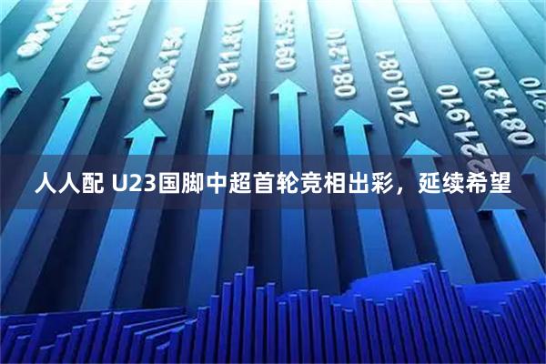 人人配 U23国脚中超首轮竞相出彩，延续希望