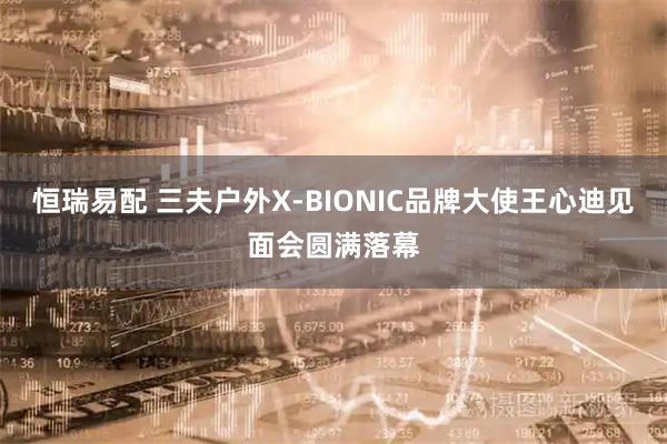 恒瑞易配 三夫户外X-BIONIC品牌大使王心迪见面会圆满落幕