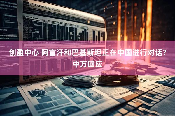 创盈中心 阿富汗和巴基斯坦正在中国进行对话？中方回应