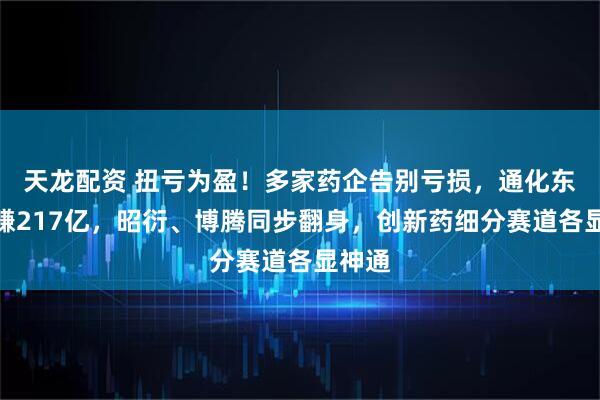 天龙配资 扭亏为盈！多家药企告别亏损，通化东宝狂赚217亿，昭衍、博腾同步翻身，创新药细分赛道各显神通
