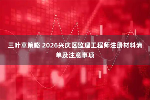 三叶草策略 2026兴庆区监理工程师注册材料清单及注意事项