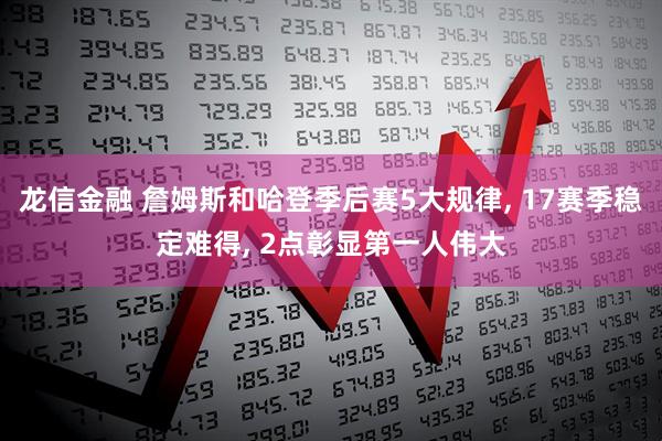 龙信金融 詹姆斯和哈登季后赛5大规律, 17赛季稳定难得, 2点彰显第一人伟大