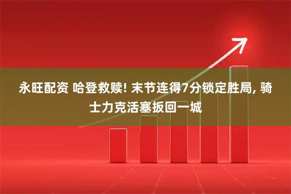 永旺配资 哈登救赎! 末节连得7分锁定胜局, 骑士力克活塞扳回一城