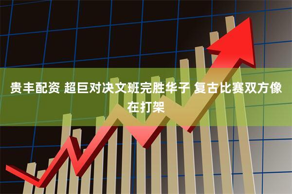 贵丰配资 超巨对决文班完胜华子 复古比赛双方像在打架