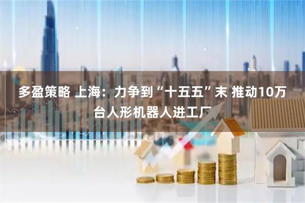 多盈策略 上海：力争到“十五五”末 推动10万台人形机器人进工厂