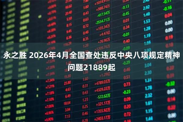永之胜 2026年4月全国查处违反中央八项规定精神问题21889起