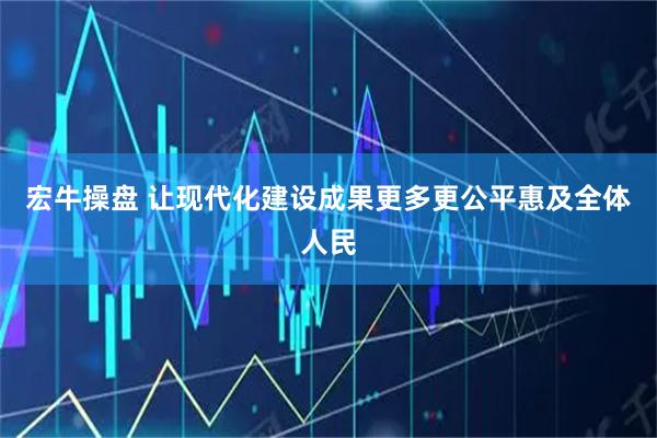 宏牛操盘 让现代化建设成果更多更公平惠及全体人民