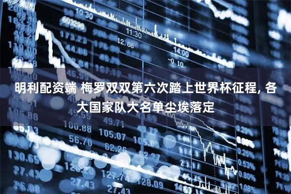 明利配资端 梅罗双双第六次踏上世界杯征程, 各大国家队大名单尘埃落定