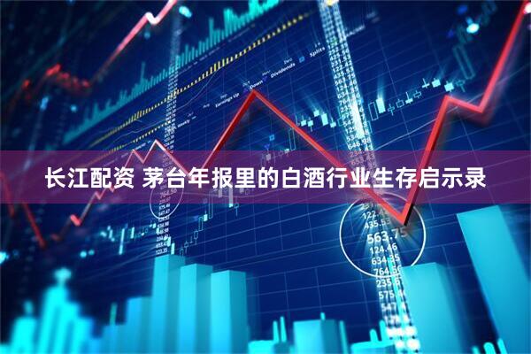 长江配资 茅台年报里的白酒行业生存启示录