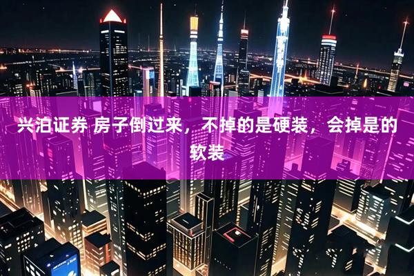 兴泊证券 房子倒过来，不掉的是硬装，会掉是的软装