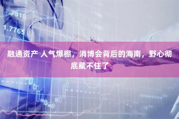 融通资产 人气爆棚,消博会背后的海南,野心彻底藏不住了