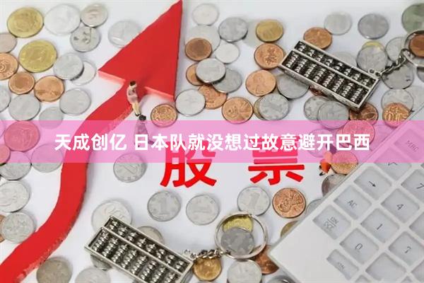 天成创亿 日本队就没想过故意避开巴西