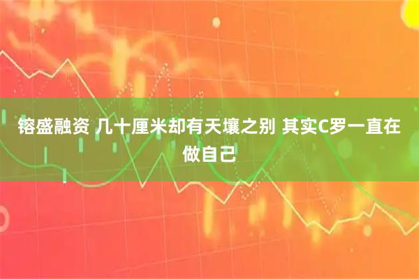 镕盛融资 几十厘米却有天壤之别 其实C罗一直在做自己