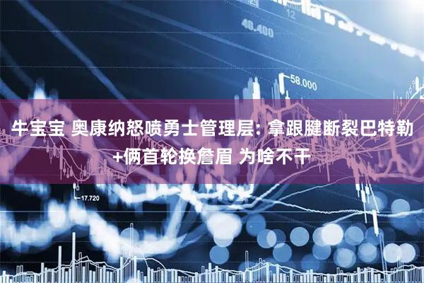 牛宝宝 奥康纳怒喷勇士管理层: 拿跟腱断裂巴特勒+俩首轮换詹眉 为啥不干