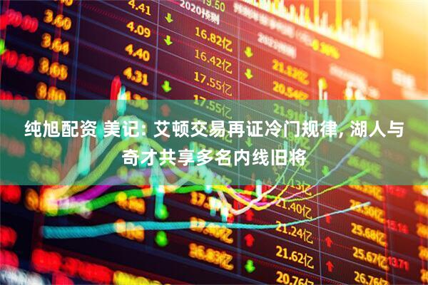 纯旭配资 美记: 艾顿交易再证冷门规律, 湖人与奇才共享多名内线旧将