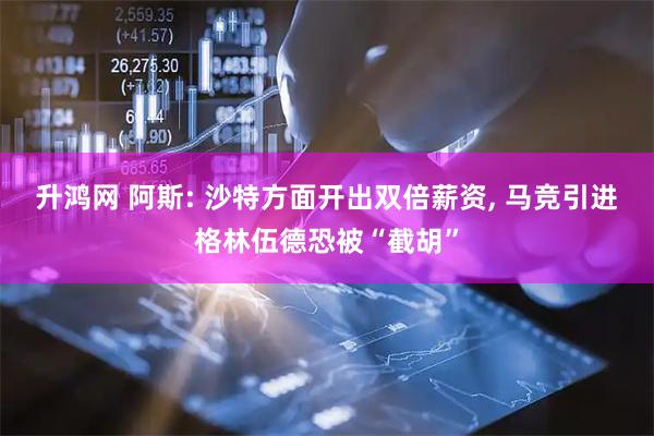 升鸿网 阿斯: 沙特方面开出双倍薪资, 马竞引进格林伍德恐被“截胡”