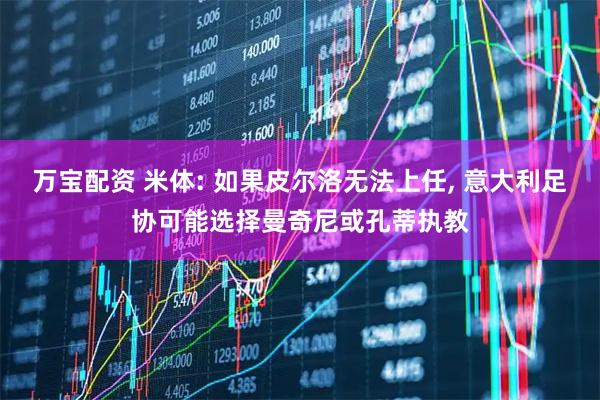 万宝配资 米体: 如果皮尔洛无法上任, 意大利足协可能选择曼奇尼或孔蒂执教