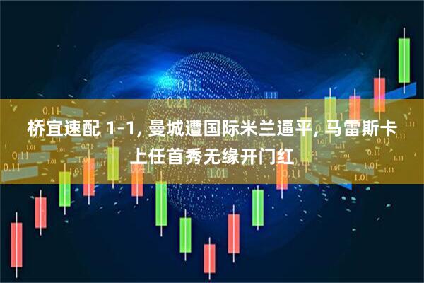 桥宜速配 1-1, 曼城遭国际米兰逼平, 马雷斯卡上任首秀无缘开门红