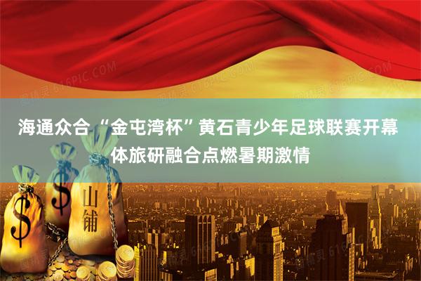 海通众合 “金屯湾杯”黄石青少年足球联赛开幕 体旅研融合点燃暑期激情