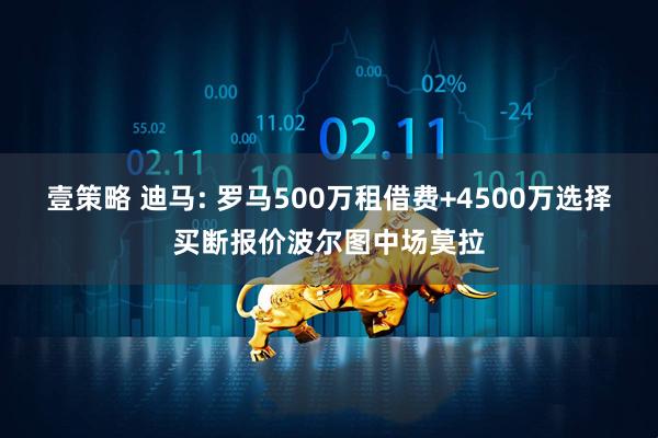壹策略 迪马: 罗马500万租借费+4500万选择买断报价波尔图中场莫拉