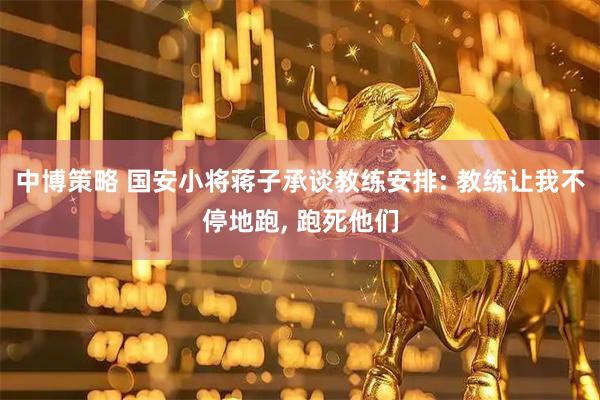 中博策略 国安小将蒋子承谈教练安排: 教练让我不停地跑, 跑死他们