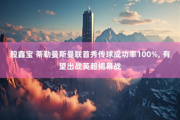 股鑫宝 蒂勒曼斯曼联首秀传球成功率100%, 有望出战英超揭幕战